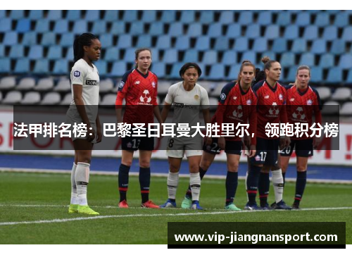 法甲排名榜：巴黎圣日耳曼大胜里尔，领跑积分榜