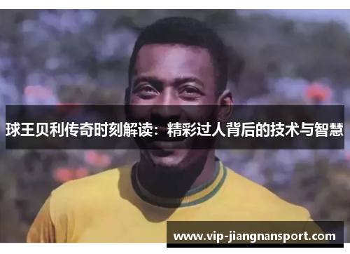 球王贝利传奇时刻解读：精彩过人背后的技术与智慧