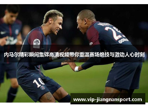 内马尔精彩瞬间集锦高清视频带你重温赛场绝技与激动人心时刻