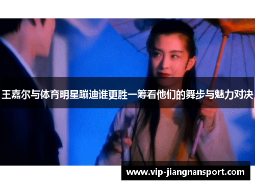 王嘉尔与体育明星蹦迪谁更胜一筹看他们的舞步与魅力对决